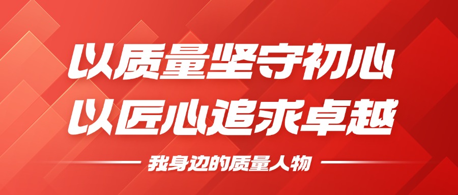 我身边的质量人物 | 以质量坚守初心，以匠心追求卓越